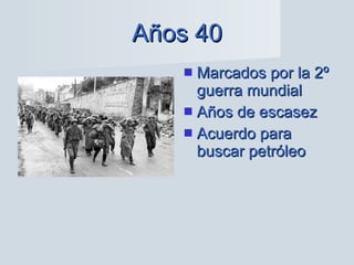 Años 40 Marcados por la 2º guerra mundial Años de escasez Acuerdo para buscar petróleo 