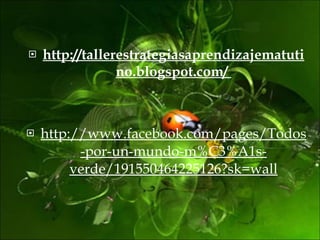 http://tallerestrategiasaprendizajematutino.blogspot.com/  http://www.facebook.com/pages/Todos-por-un-mundo-m%C3%A1s-verde/191550464225126?sk=wall 