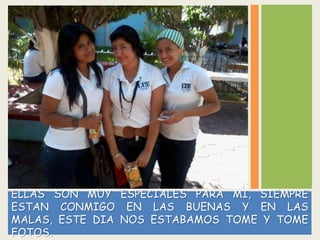 ELLAS SON MUY ESPECIALES PARA MI, SIEMPRE
ESTAN CONMIGO EN LAS BUENAS Y EN LAS
MALAS, ESTE DIA NOS ESTABAMOS TOME Y TOME
FOTOS.
 