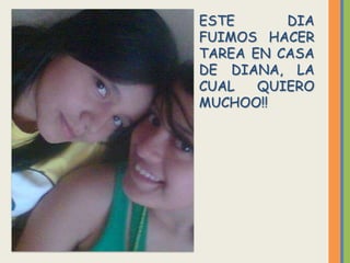 ESTE      DIA
FUIMOS HACER
TAREA EN CASA
DE DIANA, LA
CUAL   QUIERO
MUCHOO!!
 