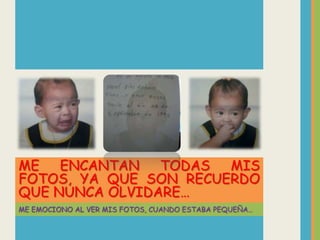 ME   ENCANTAN   TODAS  MIS
FOTOS, YA QUE SON RECUERDO
QUE NUNCA OLVIDARE…
ME EMOCIONO AL VER MIS FOTOS, CUANDO ESTABA PEQUEÑA…
 