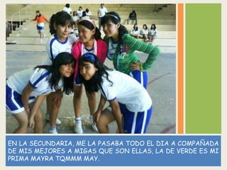 EN LA SECUNDARIA, ME LA PASABA TODO EL DIA A COMPAÑADA
DE MIS MEJORES A MIGAS QUE SON ELLAS, LA DE VERDE ES MI
PRIMA MAYRA TQMMM MAY.
 