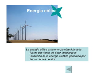 La energía eólica es la energía obtenida de la fuerza del viento, es decir, mediante la utilización de la energía cinética generada por las corrientes de aire.  Energía eólica 