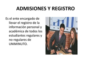 ADMISIONES Y REGISTRO
Es el ente encargado de
llevar el registro de la
información personal y
académica de todos los
estudiantes regulares y
no regulares de
UNIMINUTO.
 