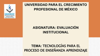UNIVERSIDAD PARA EL CRECIMIENTO
PROFESIONAL DE MÉXICO
ASIGNATURA: EVALUACIÓN
INSTITUCIONAL
TEMA: TECNOLOGÍAS PARA EL
PROCESO DE ENSEÑANZA APRENDIZAJE
 