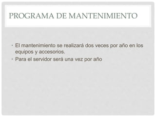 PROGRAMA DE MANTENIMIENTO
• El mantenimiento se realizará dos veces por año en los
equipos y accesorios.
• Para el servidor será una vez por año
 