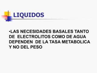 LIQUIDOS
•LAS NECESIDADES BASALES TANTO
DE ELECTROLITOS COMO DE AGUA
DEPENDEN DE LA TASA METABOLICA
Y NO DEL PESO
 