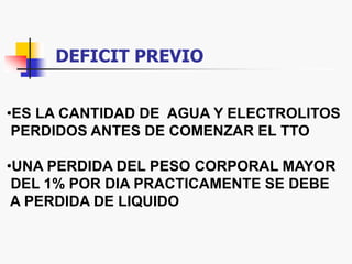 DEFICIT PREVIO
•ES LA CANTIDAD DE AGUA Y ELECTROLITOS
PERDIDOS ANTES DE COMENZAR EL TTO
•UNA PERDIDA DEL PESO CORPORAL MAYOR
DEL 1% POR DIA PRACTICAMENTE SE DEBE
A PERDIDA DE LIQUIDO
 