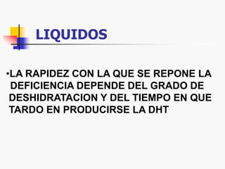 LIQUIDOS
•LA RAPIDEZ CON LA QUE SE REPONE LA
DEFICIENCIA DEPENDE DEL GRADO DE
DESHIDRATACION Y DEL TIEMPO EN QUE
TARDO EN PRODUCIRSE LA DHT
 