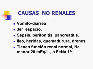 CAUSAS NO RENALES
 Vómito-diarrea
 3er espacio.
 Sepsis, peritonitis, pancreatitis.
 Ileo, heridas, quemadurura, drenes.
 Tienen función renal normal, Na
menor 20 mEq/L., o FeNa 1%.
 