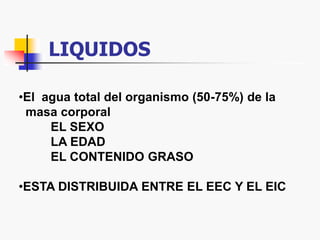 LIQUIDOS
•El agua total del organismo (50-75%) de la
masa corporal
EL SEXO
LA EDAD
EL CONTENIDO GRASO
•ESTA DISTRIBUIDA ENTRE EL EEC Y EL EIC
 