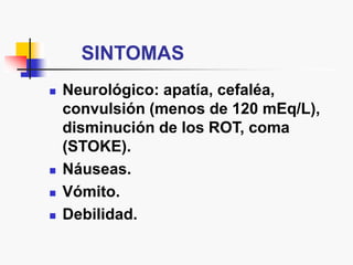 SINTOMAS
 Neurológico: apatía, cefaléa,
convulsión (menos de 120 mEq/L),
disminución de los ROT, coma
(STOKE).
 Náuseas.
 Vómito.
 Debilidad.
 