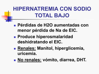 HIPERNATREMIA CON SODIO
TOTAL BAJO
 Pérdidas de H2O aumentadas con
menor pérdida de Na de EIC.
 Produce hiperosmalaridad
deshidratando el EIC.
 Renales: Manitol, hiperglicemia,
uricemia.
 No renales: vómito, diarrea, DHT.
 