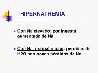 HIPERNATREMIA
 Con Na elevado: por ingesta
aumentada de Na.
 Con Na normal o bajo: pérdidas de
H2O con pocas pérdidas de Na.
 