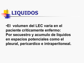 LIQUIDOS
•El volumen del LEC varia en el
paciente criticamente enfermo:
Por secuestro y acumulo de liquidos
en espacios potenciales como el
pleural, pericardico e intraperitoneal.
 