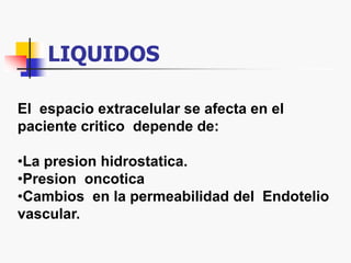 LIQUIDOS
El espacio extracelular se afecta en el
paciente critico depende de:
•La presion hidrostatica.
•Presion oncotica
•Cambios en la permeabilidad del Endotelio
vascular.
 