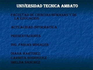 UNIVERSIDAD TECNICA AMBATO FACULTAD DE CIENCIAS HUMANAS Y DE LA EDUCACION ACTUALIDAD INFORMATICA PRESENTACIONES ING. FABIAN MORALES DIANA MARTINEZ CARMITA RODRIGUEZ IMELDA SANCHEZ 
