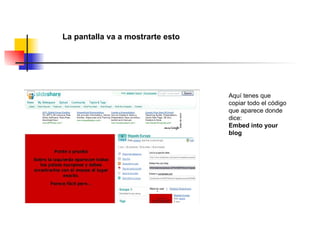 Aquí tenes que copiar todo el código que aparece donde dice: Embed into your blog La pantalla va a mostrarte esto 