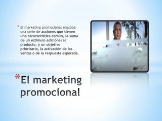 * El marketing promocional engloba
una serie de acciones que tienen
una característica común, la suma
de un estímulo adicional al
producto, y un objetivo
prioritario, la activación de las
ventas o de la respuesta esperada.
*
 