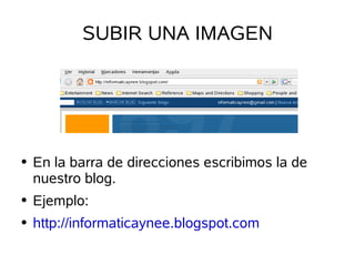 SUBIR UNA IMAGEN




    En la barra de direcciones escribimos la de
●

    nuestro blog.
    Ejemplo:
●


    http://informaticaynee.blogspot.com
●