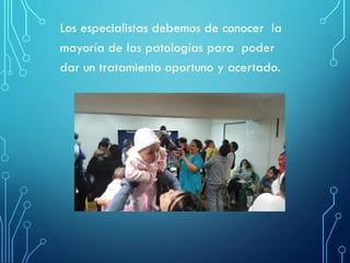 Los especialistas debemos de conocer la
mayoría de las patologías para poder
dar un tratamiento oportuno y acertado.
 