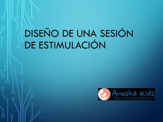 DISEÑO DE UNA SESIÓN
DE ESTIMULACIÓN
 