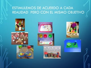 ESTIMULEMOS DE ACUERDO A CADA
REALIDAD PERO CON EL MISMO OBJETIVO
 