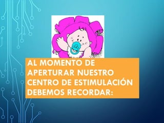 AL MOMENTO DE
APERTURAR NUESTRO
CENTRO DE ESTIMULACIÓN
DEBEMOS RECORDAR:
 