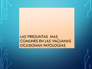 LAS PREGUNTAS MAS
COMUNES EN LAS VACUANAS
OCASIONAN PATOLOGIAS
 