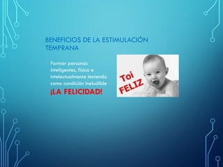BENEFICIOS DE LA ESTIMULACIÓN
TEMPRANA
Formar personas
inteligentes, física e
intelectualmente teniendo
como condición ineludible
¡LA FELICIDAD!
 