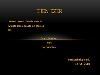 EBEN-EZER
Abner Lemuel García García
Quinto Bachillerato en Música
03
Obed Samines
Tics
Estadística
Panajachel,Sololá.
13-05-2015
 