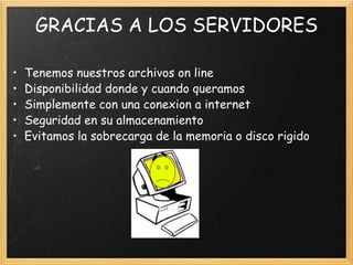 GRACIAS A LOS SERVIDORES Tenemos nuestros archivos on line Disponibilidad donde y cuando queramos Simplemente con una conexion a internet Seguridad en su almacenamiento Evitamos la sobrecarga de la memoria o disco rigido 