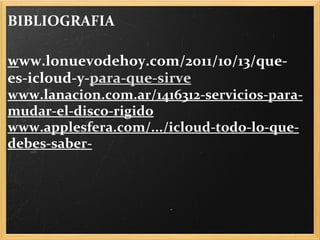 BIBLIOGRAFIA    w ww.lonuevodehoy.com/2011/10/13/que-es-icloud-y- para-que-sirve   www.lanacion.com.ar/1416312-servicios-para-mudar-el-disco-rigido   www.applesfera.com/.../icloud-todo-lo-que-debes-saber- 