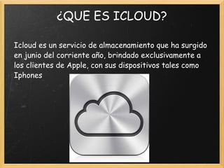 ¿QUE ES ICLOUD? Icloud es un servicio de almacenamiento que ha surgido en junio del corriente año, brindado exclusivamente a los clientes de Apple, con sus dispositivos tales como Iphones  