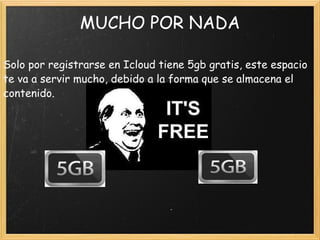MUCHO POR NADA Solo por registrarse en Icloud tiene 5gb gratis, este espacio te va a servir mucho, debido a la forma que se almacena el contenido. 