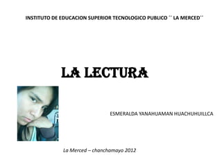 INSTITUTO DE EDUCACION SUPERIOR TECNOLOGICO PUBLICO ´´ LA MERCED´´




             LA LECTURA

                               ESMERALDA YANAHUAMAN HUACHUHUILLCA




             La Merced – chanchamayo 2012
 