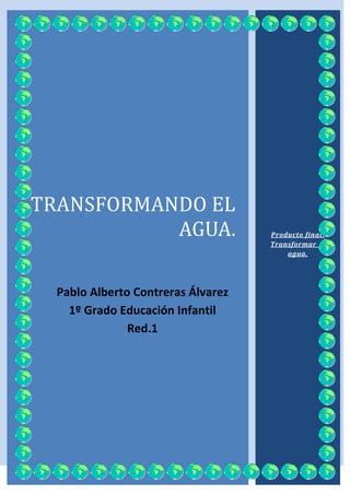 TRANSFORMANDO EL
           AGUA.                    Producto final:
                                    Transformar el
                                        agua.




  Pablo Alberto Contreras Álvarez
    1º Grado Educación Infantil
               Red.1
 