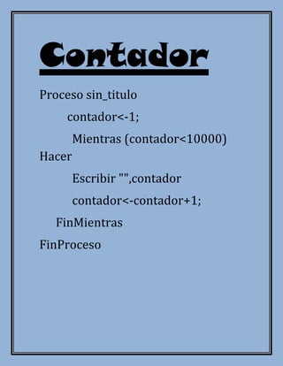 Contador
Proceso sin_titulo
     contador<-1;
        Mientras (contador<10000)
Hacer
        Escribir "",contador
        contador<-contador+1;
   FinMientras
FinProceso
 
