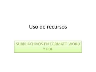 Uso de recursosSUBIR ACHIVOS EN FORMATO WORD Y PDF