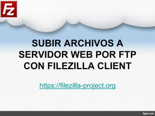 SUBIR ARCHIVOS A
SERVIDOR WEB POR FTP
CON FILEZILLA CLIENT
https://filezilla-project.org
 