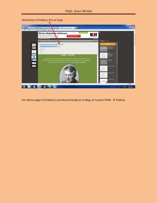 Profa. Grace Morales

Seleccionar el Embed y Clic en Copy




Por último pegar el Embed en una Nueva Entrada en el Blog, en la parte HTML  Publicar
 