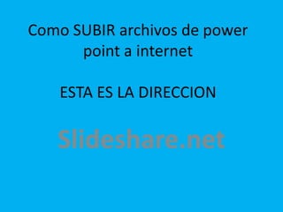 Como SUBIR archivos de powerpoint a internetESTA ES LA DIRECCION  Slideshare.net 