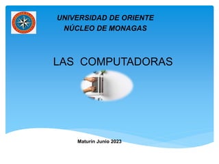 LAS COMPUTADORAS
UNIVERSIDAD DE ORIENTE
NÚCLEO DE MONAGAS
Maturín Junio 2023
 