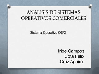 ANALISIS DE SISTEMAS OPERATIVOS COMERCIALES  Sistema Operativo OS/2 Iribe Campos Cota Félix Cruz Aguirre 