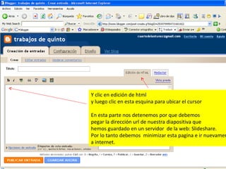 Y clic en edición de html  y luego clic en esta esquina para ubicar el cursor En esta parte nos detenemos por que debemos  pegar la dirección url de nuestra diapositiva que hemos guardado en un servidor  de la web: Slideshare. Por lo tanto debemos  minimizar esta pagina e ir nuevamente a internet. 