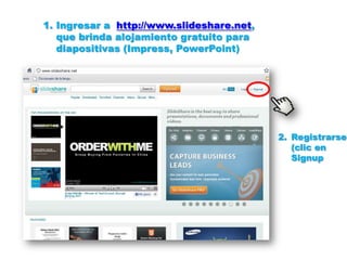 1. Ingresar a http://www.slideshare.net,
   que brinda alojamiento gratuito para
   diapositivas (Impress, PowerPoint)




                                           2. Registrarse
                                              (clic en
                                              Signup
 