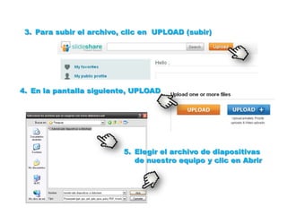3. Para subir el archivo, clic en UPLOAD (subir)




4. En la pantalla siguiente, UPLOAD




                          5. Elegir el archivo de diapositivas
                             de nuestro equipo y clic en Abrir
 