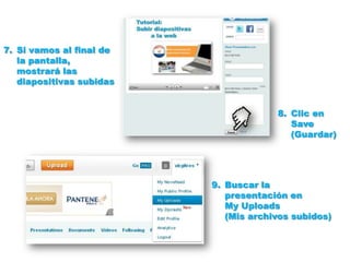 7. Si vamos al final de
   la pantalla,
   mostrará las
   diapositivas subidas


                                       8. Clic en
                                          Save
                                          (Guardar)




                          9. Buscar la
                             presentación en
                             My Uploads
                             (Mis archivos subidos)
 