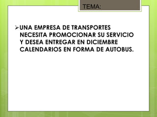 TEMA:


UNA EMPRESA DE TRANSPORTES
 NECESITA PROMOCIONAR SU SERVICIO
 Y DESEA ENTREGAR EN DICIEMBRE
 CALENDARIOS EN FORMA DE AUTOBUS.
 