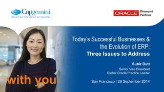with you 
Today’s Successful Businesses & 
the Evolution of ERP: 
Three Issues to Address 
Subir Dutt 
Senior Vice President 
Global Oracle Practice Leader 
San Francisco | 29 September 2014 
 